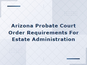 Arizona Probate Court Orders for Estate Administration