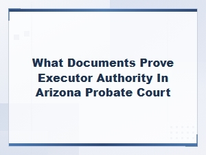 Documents That Prove Executor Authority in Arizona