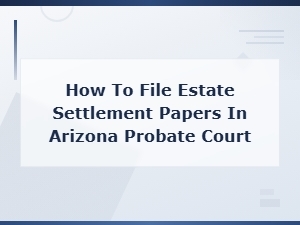 Filing Estate Settlement Papers in Arizona Probate Court